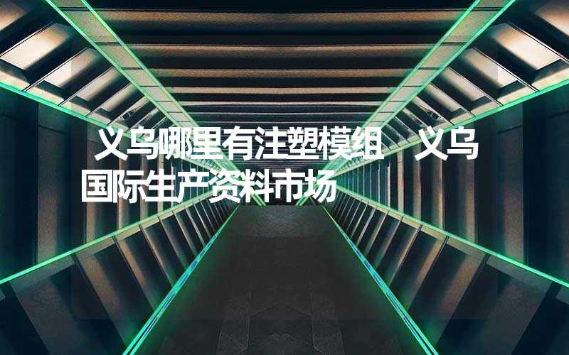 义乌哪里有注塑模组 义乌国际生产资料市场
